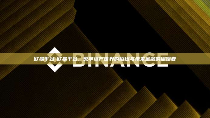 欧易平台-欧易平台,数字资产世界的枢纽与未来金融的探路者