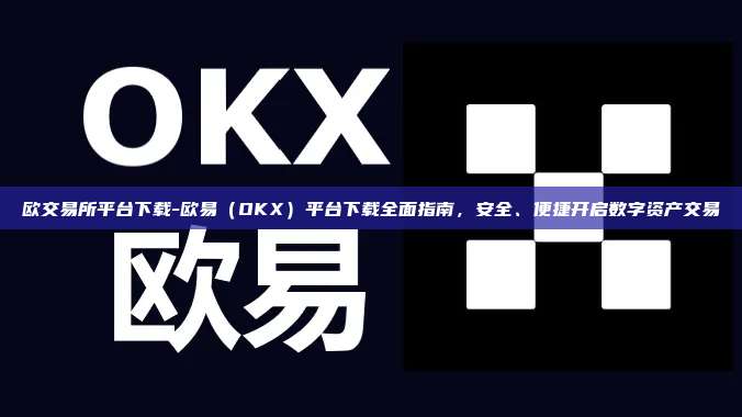 欧交易所平台下载-欧易（OKX）平台下载全面指南，安全、便捷开启数字资产交易